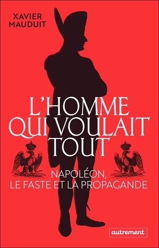 L'homme qui voulait tout. Napoléon, le faste et la propagande