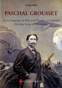 Xavier Noël - Paschal Grousset - De la Commune de Paris à la Chambre des députés, de Jules Verne à l'olympisme.