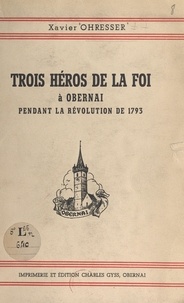 Xavier Ohresser et  Collectif - Trois héros de la foi : Dominique Speyser, Jean Freytrich, Xavier Doss à Obernai pendant la Révolution de 1793.