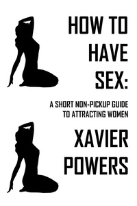  Xavier Powers - How To Have Sex: A Short Non-Pickup Guide To Attracting Women - How To Have Sex, #1.