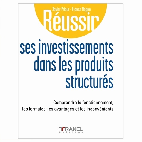 Xavier Priour et Franck Magne - Réussir ses investissements dans les produits structurés - Comprendre le fonctionnement, les formules, les avantages et les inconvénients.
