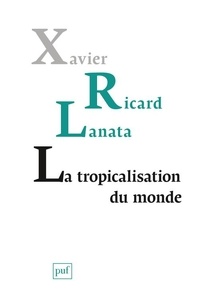 Xavier Ricard Lanata - La tropicalisation du monde - Topologie d'un retournement planétaire.