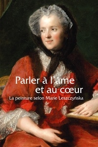Xavier Salmon - Parler à l'âme et au coeur - La peinture selon Marie Lesczcynska.