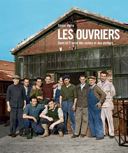 Xavier Vigna - Les ouvriers - Dans la France des usines et des ateliers.