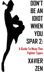  Xavier Zen - Don't Be An Idiot When You Spar 2: A Guide To Muay Thai Fighter Types - Don't Be An Idiot When You Spar, #2.