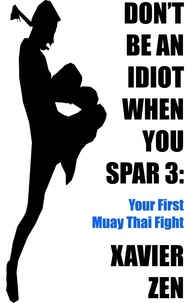  Xavier Zen - Don't Be An Idiot When You Spar 3: Your First Muay Thai Fight - Don't Be An Idiot When You Spar, #3.