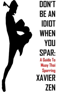  Xavier Zen - Don't Be An Idiot When You Spar: A Guide To Muay Thai Sparring - Don't Be An Idiot When You Spar, #1.