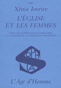 Xénia Iouriev - L'Eglise Et Les Femmes. Vers Une Anthropologie Trinitaire A La Lumiere De La Theologie Orthodoxe.
