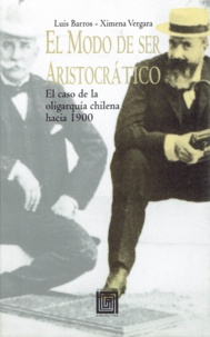Ximena Vergara Johnson et Luis Barros Lezaeta - El modo de ser aristocrático - El caso de la oligarquía chilena hacia 1900.