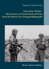 Franz-Peter Weixler - Die Invasion von Griechenland und Kreta durch die Kamera eines Propagandafotografen