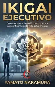 Ikigai Ejecutivo: Cómo recuperar la pasión por tu carrera sin sacrificar tu éxito ni tu salud mental.