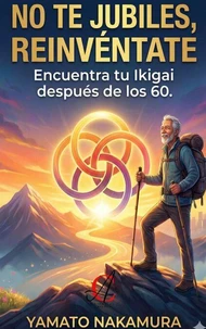 No Te Jubiles, Reinvéntate: Encuentra tu Ikigai después de los 60.