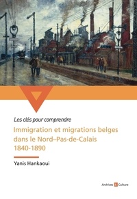 Yanis Hankaoui - Immigration et migrations belges dans le Nord-Pas-de-Calais 1840-1890 - Un long fleuve tranquille de l'assimilation ?.