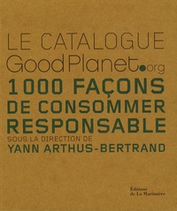 Yann Arthus-Bertrand et Christine Coste - Le catalogue GoodPlanet.org - 1000 Façons de consommer responsable.