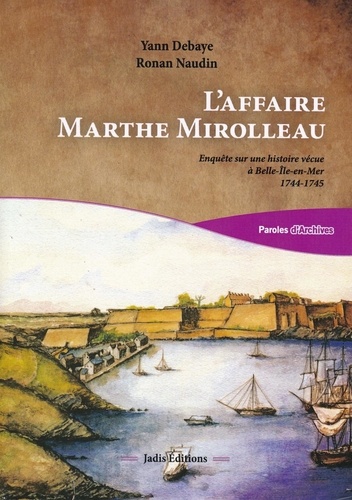 Yann Debaye et Ronan Naudin - L'affaire Marthe Mirolleau - Enquête sur une histoire vécue à Belle-Ile-en-Mer 1744-1745.