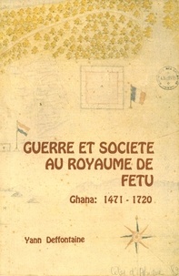 Yann Deffontaine - Guerre et société au royaume de Fetu - Des débuts du commerce atlantique à la constitution de la fédération fanti (Ghana, Côte de l’or, 1471-1720).