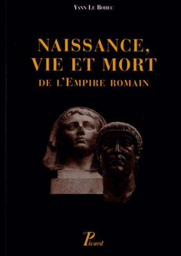 Yann Le Bohec - Naissance, vie et mort de l'empire Romain - De la fin du Ier siècle avant notre ère jusqu'au Ve siècle de notre ère.