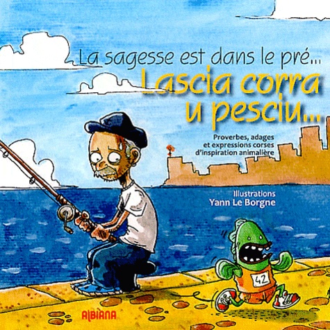 Yann Le Borgne - La sagesse est dans le pré... - Proverbes, adages et expressions corses d'inspiration animalière. Edition bilingue corse-français.