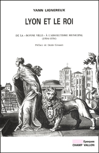 Lyon Et Le Roi. De La "Bonne Ville" A L'Absolutisme Municipal (1594-1654)