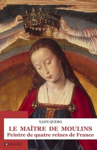 Yann Quero - Le Maître de Moulins - Peintre de quatre reines de France.