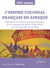 Yannick Clavé - L’Empire colonial français en Afrique - Métropole et colonies, sociétés coloniales, de la conférence de Berlin (1884-1885) aux Accords d’Evian de 1962.