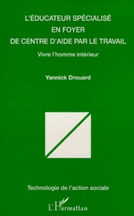 Yannick Drouard - L'Educateur Specialise En Foyer De Centre D'Aide Par Le Travail? Vivre L'Homme Interieur.