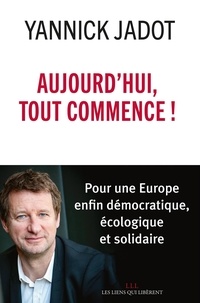 Yannick Jadot - Aujourd'hui, tout commence ! - Pour une Europe enfin démocratique, écologique et solidaire.