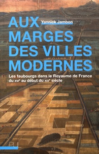 Yannick Jambon - Aux marges des villes modernes - Les faubourgs dans le Royaume de France du XVIe au début du XIXe siècle.