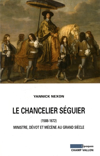 Le chancelier Séguier (1588-1672). Ministre, dévot et mécène au Grand Siècle