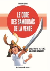 Yannick Robert - Le code des samouraïs de la vente - Créez votre destinée de super vendeur !.