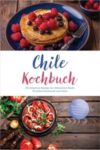 Chile Kochbuch: Die leckersten Rezepte der chilenischen Küche für jeden Geschmack und Anlass - inkl. Brotrezepten, Fingerfood, Getränken, Dips uvm.