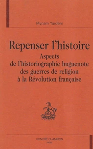 Repenser L'Histoire : Aspects De L'Historiographie Huguenote Des Guerres De Religion A La Revolution Francaise