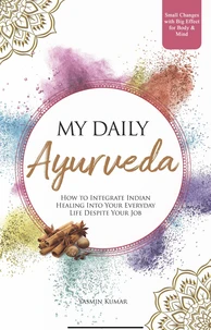 My Daily Ayurveda: How to Integrate Indian Healing Into Your Everyday Life Despite Your Job - Small Changes with Big Effect for Body &amp; Mind