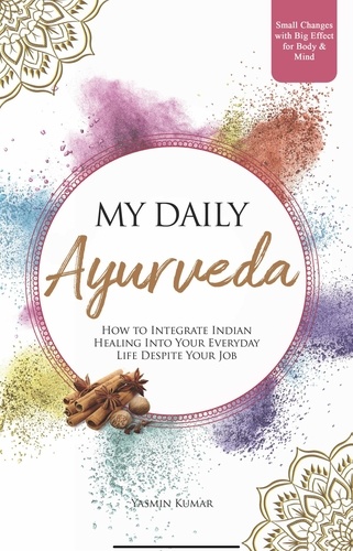  Yasmin Kumar - My Daily Ayurveda: How to Integrate Indian Healing Into Your Everyday Life Despite Your Job - Small Changes with Big Effect for Body &amp; Mind.
