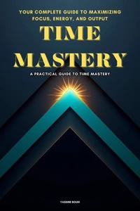 TIME MASTERY: Your Complete Guide to Maximizing Focus, Energy, and Output