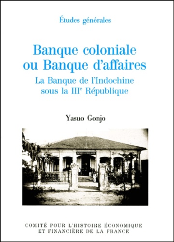 Yasuo Gonjo - Banque coloniale ou Banque d'affaires. - La Banque de l'Indochine sous la IIIe République.