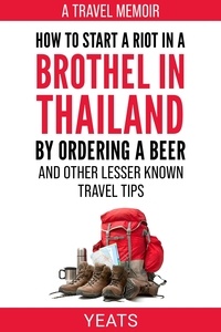  Yeats - How to Start a Riot in a Brothel in Thailand by Ordering a Beer and Other Lesser Known Travel Tips..