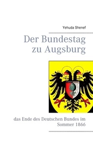 Yehuda Shenef - Der Bundestag zu Augsburg - das Ende des Deutschen Bundes im Sommer 1866.