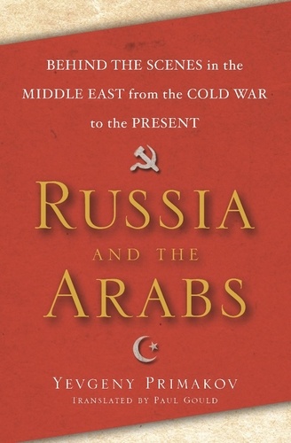 Yevgeny Primakov - Russia and the Arabs - Behind the Scenes in the Middle East from the Cold War to the Present.