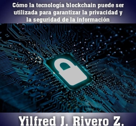  Yilfred J. Rivero. Z. - Cómo la tecnología blockchain puede ser utilizada para garantizar la privacidad y la seguridad de la información - Economía Descentralizada.