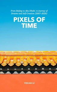 Pixels of Time: From Beijing to Abu Dhabi: A Journey of Dreams and Self-Creation (2007–2026)