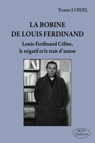 Yoann Loisel - La bobine de Louis Ferdinand - Louis-Ferdinand Céline, le négatif et le trait d'union.