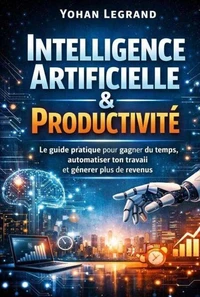 Intelligence Artificielle &amp; Productivité Le guide pratique pour gagner du temps, automatiser ton travail et générer plus de revenus