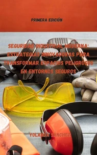 Seguridad Industrial Moderna: Estrategias Innovadoras para Transformar Espacios Peligrosos en Entornos Seguros