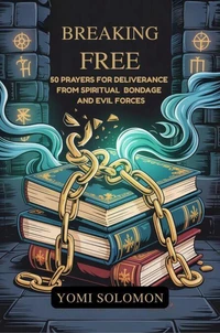Breaking Free:50 Prayers for Deliverance from Spiritual Bondage and Evil Forces.