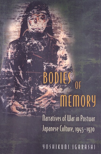 Yoshikuni Igarashi - Bodies of Memory - Narratives of War in Postwar Japanese Culture, 1945-1970.