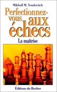 Perfectionnez-Vous Aux Echecs. La Maitrise Au Premier Degre