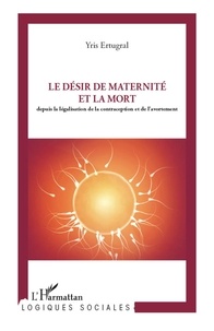 Yris Ertugral - Le désir de maternité et la mort - Depuis la législation de la contraception et de l'avortement.