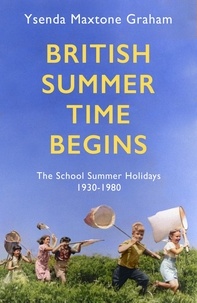 Ysenda Maxtone Graham - British Summer Time Begins - The School Summer Holidays 1930-1980.