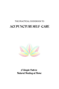 The Practical Guidebook to Acupuncture Self-care: A Simple Path to Natural Healing at Home